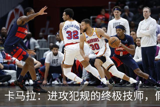 卡马拉：进攻犯规的终极技师，假摔有点儿过分