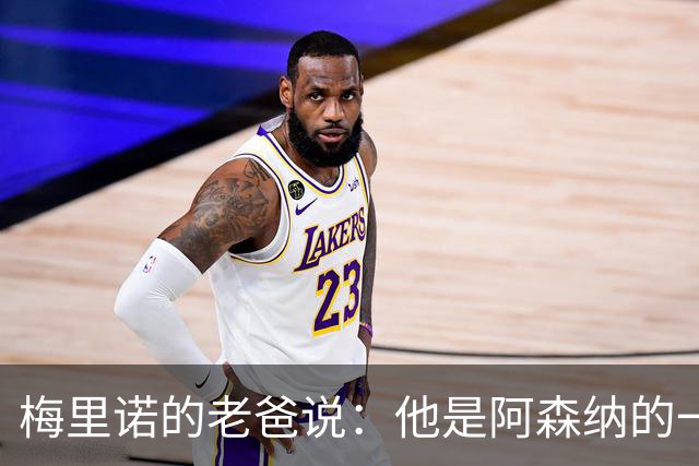 梅里诺的老爸说：他是阿森纳的一颗明珠，哪能轻易转会皇马？